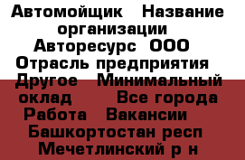 Автомойщик › Название организации ­ Авторесурс, ООО › Отрасль предприятия ­ Другое › Минимальный оклад ­ 1 - Все города Работа » Вакансии   . Башкортостан респ.,Мечетлинский р-н